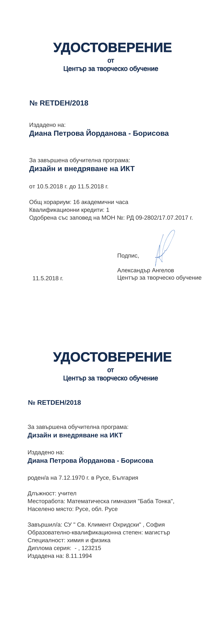 Certificate RETDEH issued to Диана Петрова Йорданова - Борисова Retiffy certificate RETDEH issued to Диана Петрова Йорданова - Борисова from template print me на обратно with values,hours:16,position:учител,uniplace:София,cred:1,degree:магистър,country:България,spec:химия и физика,bplace:Русе,dno: - ,district:Русе,orgplace:Русе,uniname:СУ " Св. Климент Охридски" ,MON:РД 09-2802/17.07.2017,training:Дизайн и внедряване на ИКТ,year:2018,bdate:7.12.1970,template:print me на обратно,name:Диана Петрова Йорданова - Борисова,startdate:10.5.2018,findate:11.5.2018,orgname:Математическа гимназия "Баба Тонка",refno:123215,ddate:8.11.1994,date:11.5.2018