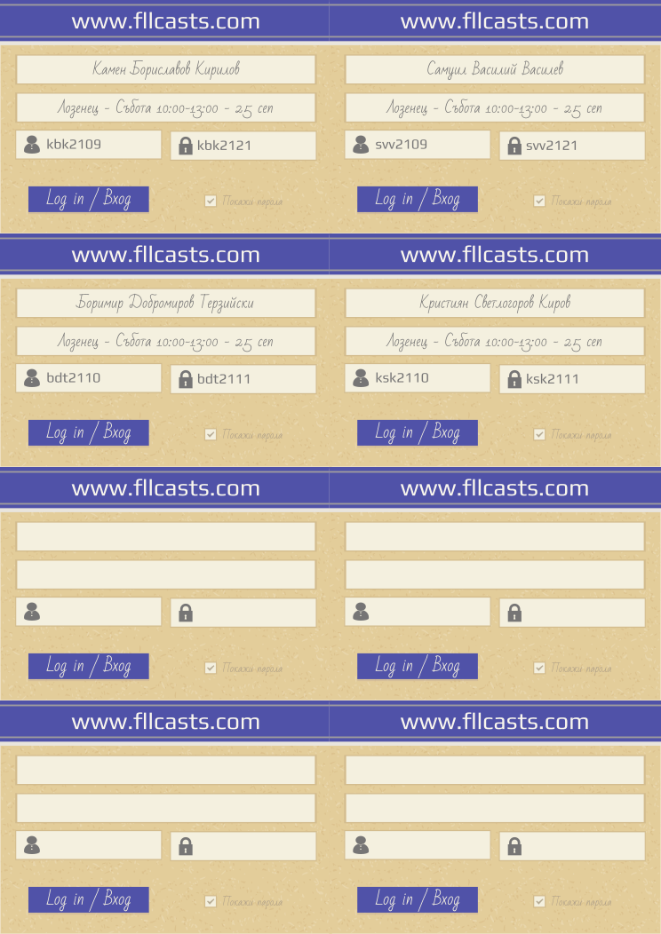 Retiffy certificate RETDJ9 issued to Камен Бориславов Кирилов kbk2109 Самуил Василий Василев svv2109 Боримир Добромиров Терзийски bdt2110 Кристиян Светлогоров Киров ksk2110  from template 8LoginCards2019DesignFllcasts with values,website:www.fllcasts.com,template:8LoginCards2019DesignFllcasts,name1:Камен Бориславов Кирилов,group1:Лозенец - Събота 10:00-13:00 - 25 сеп,username1:kbk2109,password1:kbk2121,name2:Самуил Василий Василев,group2:Лозенец - Събота 10:00-13:00 - 25 сеп,username2:svv2109,password2:svv2121,name3:Боримир Добромиров Терзийски,group3:Лозенец - Събота 10:00-13:00 - 25 сеп,username3:bdt2110,password3:bdt2111,name4:Кристиян Светлогоров Киров,group4:Лозенец - Събота 10:00-13:00 - 25 сеп,username4:ksk2110,password4:ksk2111