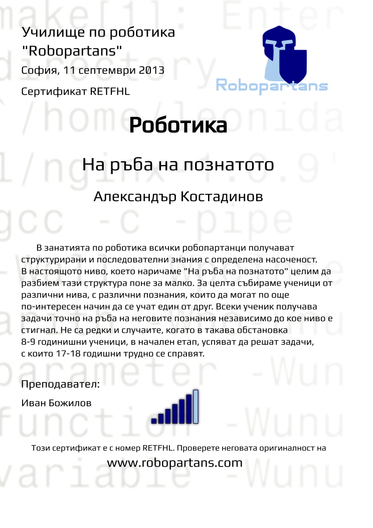 Certificate RETFHL issued to Александър Костадинов Retiffy certificate RETFHL issued to Александър Костадинов from template Robopartans Knowledge Border with values,city:София,teacher1:Иван Божилов,rank:6,template:Robopartans Knowledge Border,name:Александър Костадинов,date:11 септември 2013