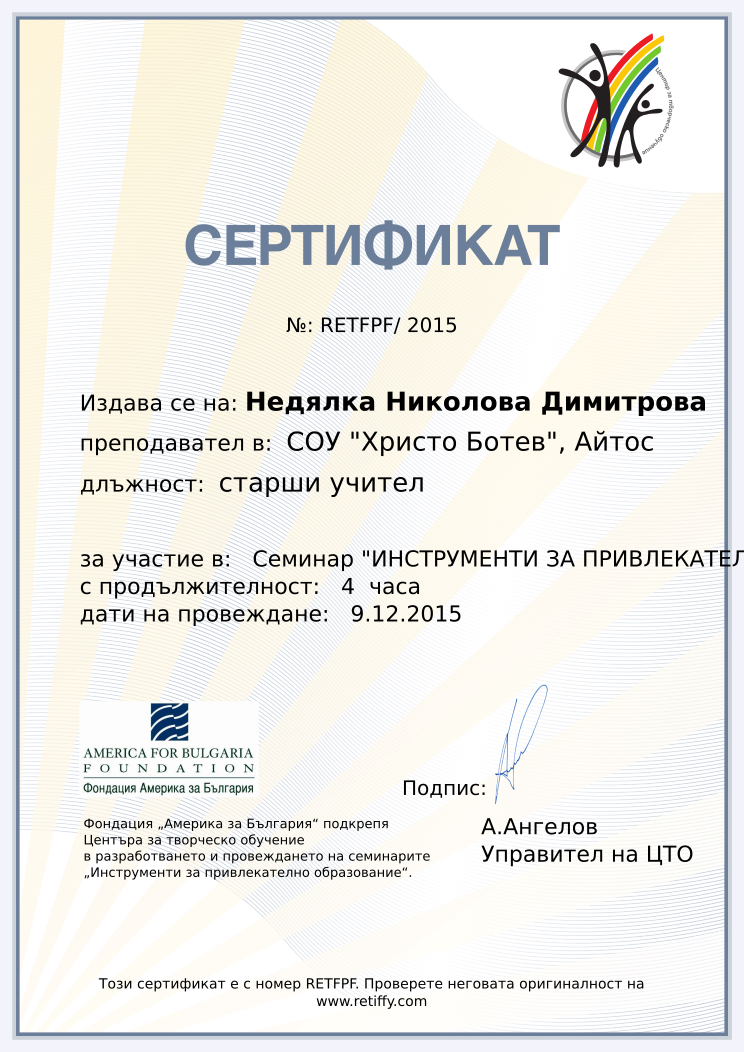 Certificate RETFPF issued to Недялка Николова Димитрова Retiffy certificate RETFPF issued to Недялка Николова Димитрова from template CCT From Gabrield with values,url:www.retiffy.com,position:старши учител,course:Семинар "ИНСТРУМЕНТИ ЗА ПРИВЛЕКАТЕЛНО ОБРАЗОВАНИЕ",template:CCT From Gabrield,duration:4 часа,dates:9.12.2015,name:Недялка Николова Димитрова,school:СОУ "Христо Ботев", Айтос
