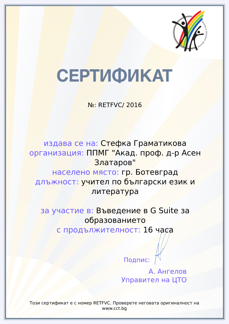 Certificate RETFVC issued to Стефка Граматикова Retiffy certificate RETFVC issued to Стефка Граматикова from template Teacher_training_2016 with values,position:учител по български език и литература,url:www.cct.bg,template:Teacher_training_2016,duration:16 часа,school:ППМГ "Акад. проф. д-р Асен Златаров",city:гр. Ботевград,dates:19 и 26.11.2016г.,name:Стефка Граматикова,course:Въведение в G Suite за образованието