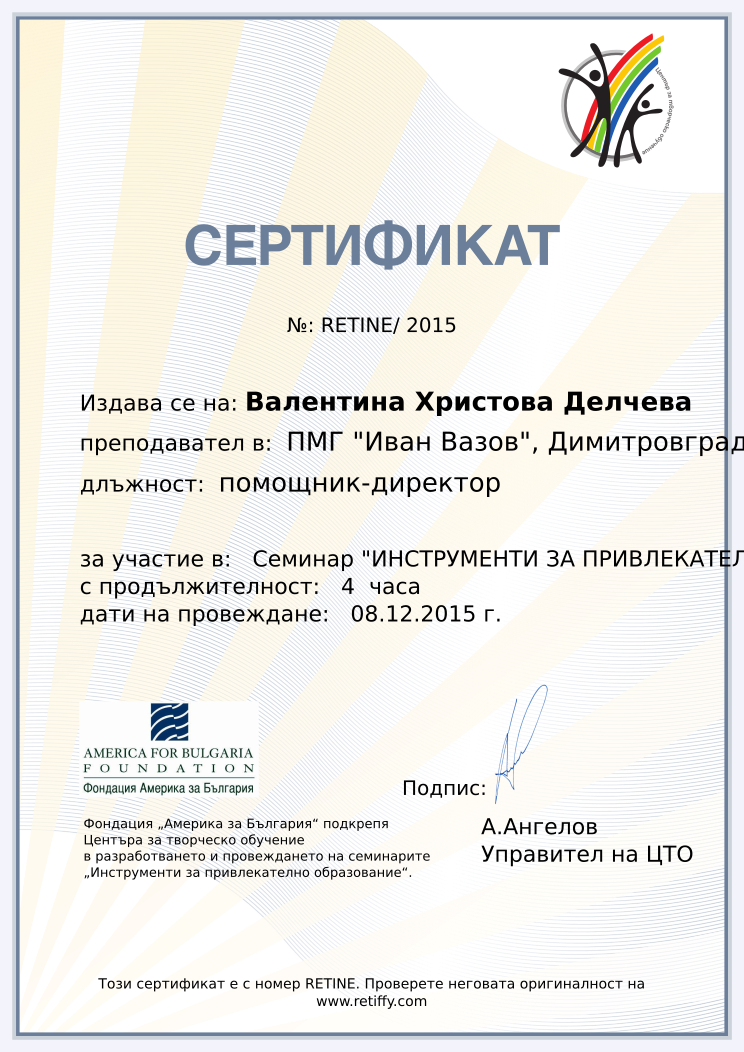 Certificate RETINE issued to Валентина Христова Делчева Retiffy certificate RETINE issued to Валентина Христова Делчева from template CCT From Gabrield with values,url:www.retiffy.com,course:Семинар "ИНСТРУМЕНТИ ЗА ПРИВЛЕКАТЕЛНО ОБРАЗОВАНИЕ",position:помощник-директор,template:CCT From Gabrield,duration:4 часа,dates:08.12.2015 г.,name:Валентина Христова Делчева,school:ПМГ "Иван Вазов", Димитровград