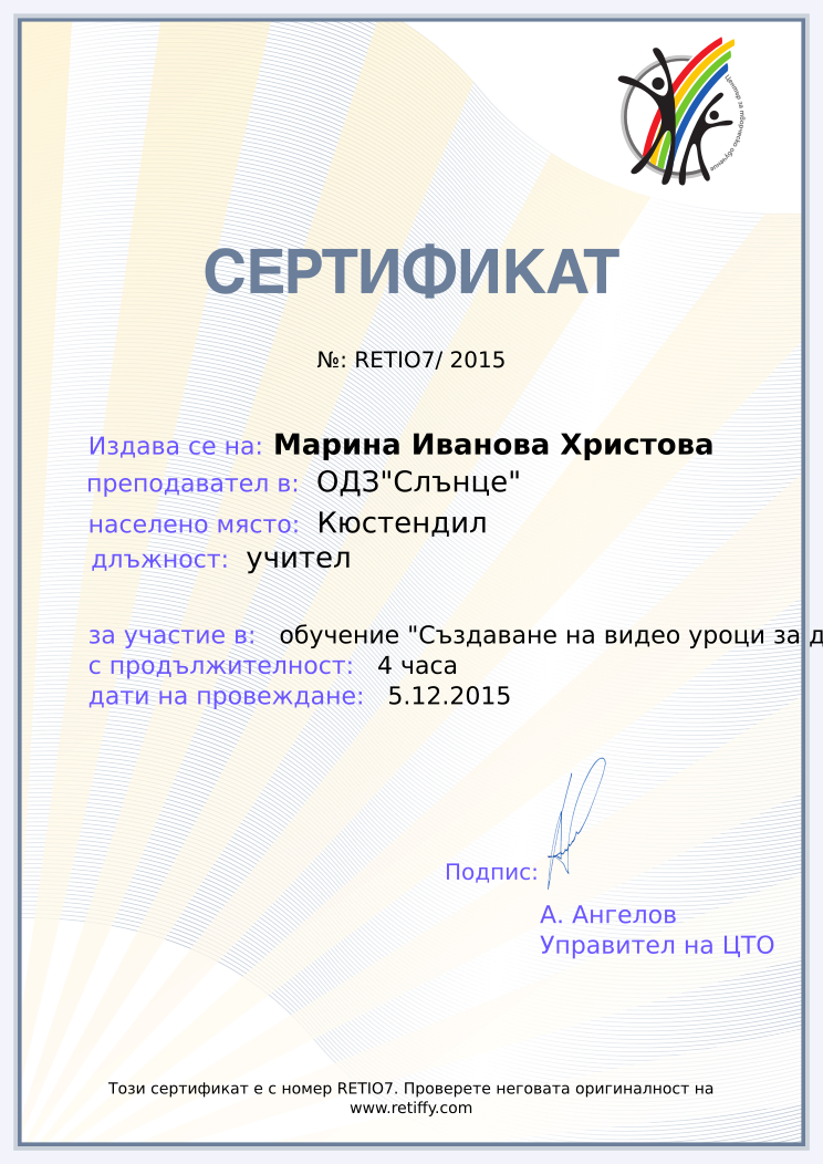 Retiffy certificate RETIO7 issued to Марина Иванова Христова from template Teacher_training with values,url:www.retiffy.com,position:учител,duration:4 часа,city:Кюстендил,template:Teacher_training,dates:5.12.2015,name:Марина Иванова Христова,school:ОДЗ&quot;Слънце&quot;,course:обучение &quot;Създаване на видео уроци за деца и ученици с &quot;Пляс камера&quot;