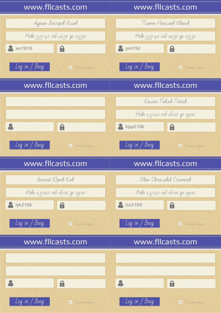 Retiffy certificate RETJJ3 issued to Адриан Викторов Илиев avi1810 Пламен Николаев Иванов pni192 Калоян Павлов Пейчев kpp2106 Леонтий Юриев Коев lyk2106 Иван Светославов Стоименов iss2109  from template 8LoginCards2019DesignFllcasts with values,website:www.fllcasts.com,template:8LoginCards2019DesignFllcasts,name1:Адриан Викторов Илиев,group1:Ниво 3.5+4.0 съб 12:30 до 15:30,username1:avi1810,name2:Пламен Николаев Иванов,group2:Ниво 3.5+4.0 съб 12:30 до 15:30,username2:pni192,name4:Калоян Павлов Пейчев,group4:Ниво 1.5+2.0 съб 16:00 до 19:00,username4:kpp2106,name5:Леонтий Юриев Коев,group5:Ниво 1.5+2.0 съб 16:00 до 19:00,username5:lyk2106,name6:Иван Светославов Стоименов,group6:Ниво 1.5+2.0 съб 16:00 до 19:00,username6:iss2109