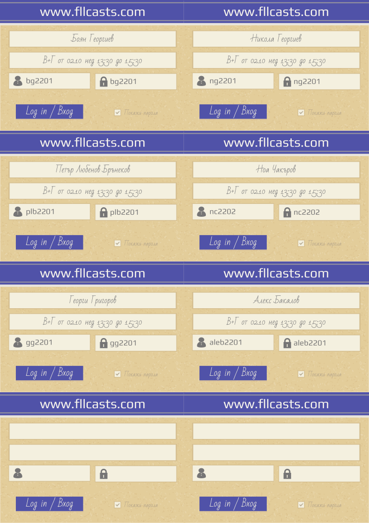 Retiffy certificate RETJJB issued to Ноа Чакъров nc2202 Боян Георгиев bg2201 Никола Георгиев ng2201 Петър Любенов Брънеков plb2201 Георги Григоров gg2201 Алекс Бакалов aleb2201  from template 8LoginCards2019DesignFllcasts with values,website:www.fllcasts.com,template:8LoginCards2019DesignFllcasts,name4:Ноа Чакъров,username4:nc2202,password4:nc2202,name1:Боян Георгиев,group1:В+Г от 02.10 нед 13:30 до 15:30,username1:bg2201,password1:bg2201,name2:Никола Георгиев,group2:В+Г от 02.10 нед 13:30 до 15:30,username2:ng2201,password2:ng2201,name3:Петър Любенов Брънеков,group3:В+Г от 02.10 нед 13:30 до 15:30,username3:plb2201,password3:plb2201,group4:В+Г от 02.10 нед 13:30 до 15:30,name5:Георги Григоров,group5:В+Г от 02.10 нед 13:30 до 15:30,username5:gg2201,password5:gg2201,name6:Алекс Бакалов,group6:В+Г от 02.10 нед 13:30 до 15:30,username6:aleb2201,password6:aleb2201																