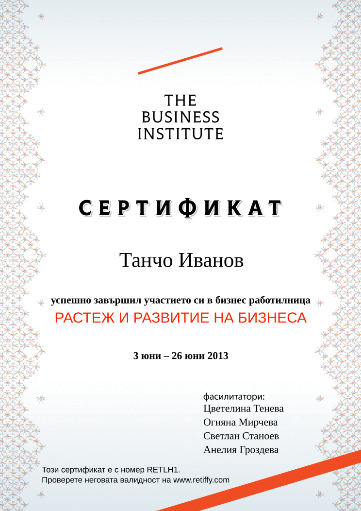 Retiffy certificate RETLH1 issued to Танчо Иванов from template Business Institute with values,template:Business Institute,completed:завършил,teacher_3:Светлан Станоев,name:Танчо Иванов,date_or_period:3 юни – 26 юни 2013,teacher_1:Цветелина Тенева,teacher_2:Огняна Мирчева,teacher_4:Анелия Гроздева,course_name:РАСТЕЖ И РАЗВИТИЕ НА БИЗНЕСА