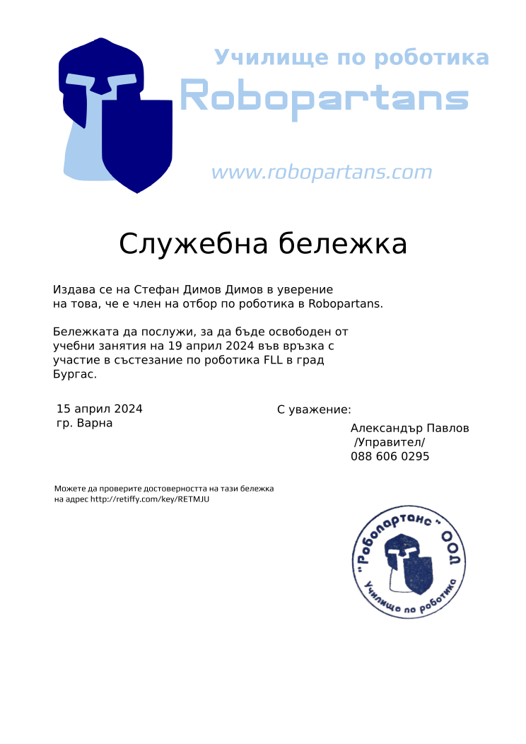 Certificate RETMJU issued to Александър Павлов Стефан Димов Димов Retiffy certificate RETMJU issued to Александър Павлов Стефан Димов Димов from template slujebna_belejka with values,city:Варна,template:slujebna_belejka,mentor_name:Александър Павлов,mentor_title:Управител,student_name:Стефан Димов Димов,excuse_date:19 април 2024,issue_date:15 април 2024,mentor_telephone:088 606 0295,reason:участие в състезание по роботика FLL в град Бургас.