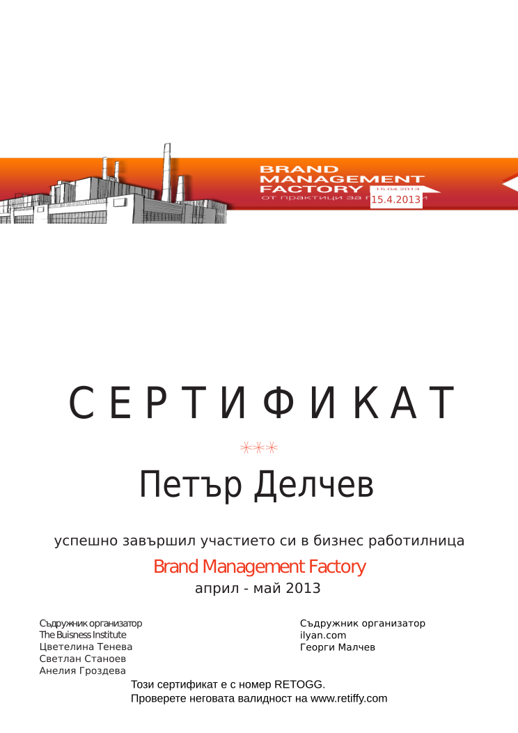 Certificate RETOGG issued to Петър Делчев Retiffy certificate RETOGG issued to Петър Делчев from template Brand Management Factory with values,completed:завършил,trainer_1:Цветелина Тенева,trainer_2:Светлан Станоев,trainer_3:Анелия Гроздева,co_trainer_1:Георги Малчев,template:Brand Management Factory,date_or_period:април - май 2013,co_institution:ilyan.com,name:Петър Делчев,date:15.4.2013