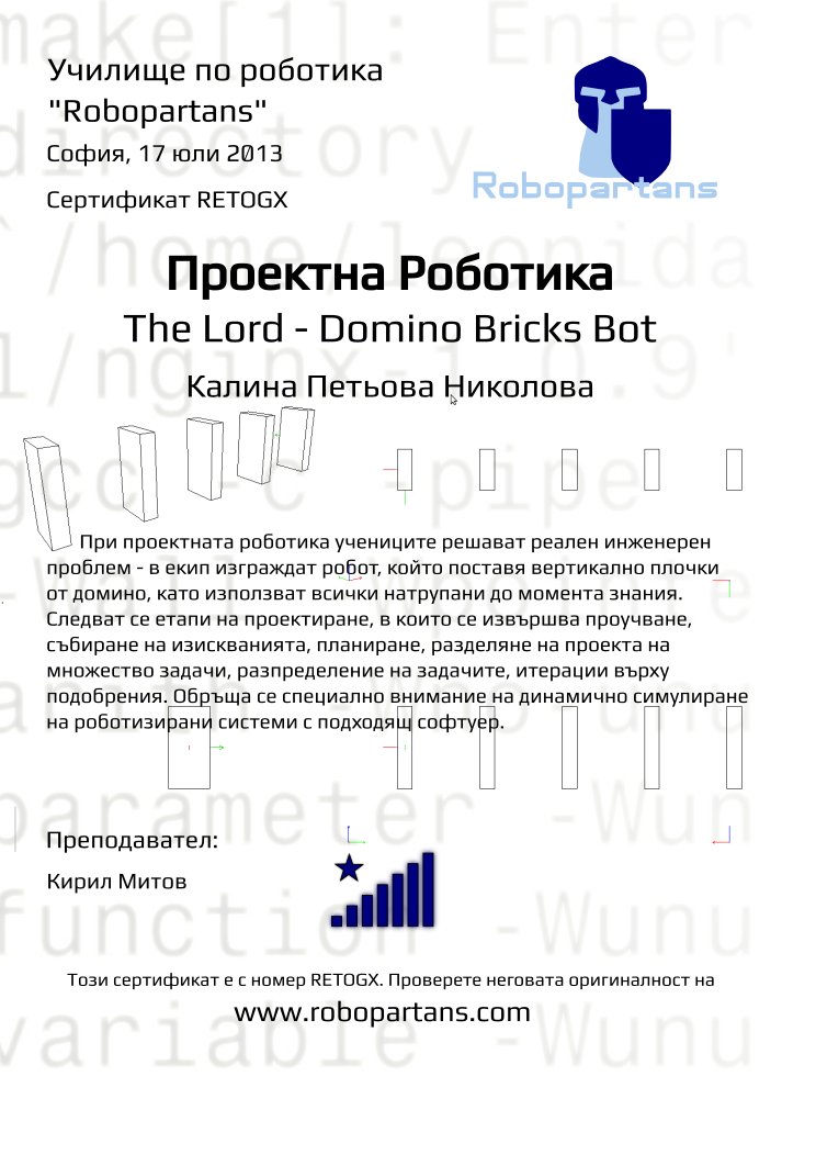 Certificate RETOGX issued to Калина Петьова Николова Retiffy certificate RETOGX issued to Калина Петьова Николова from template Robopartans The Lord with values,city:София,teacher1:Кирил Митов,name:Калина Петьова Николова,rank:8,date:17 юли 2013,template:Robopartans The Lord,:8