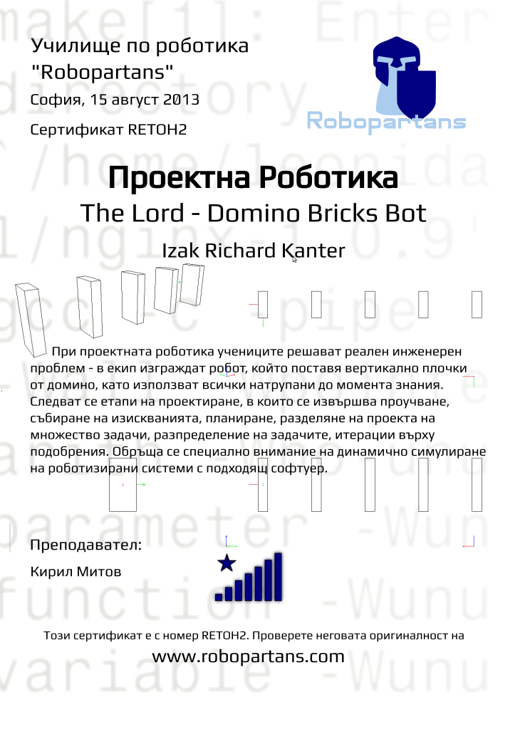 Certificate RETOH2 issued to Izak Richard Kanter Retiffy certificate RETOH2 issued to Izak Richard Kanter from template Robopartans The Lord with values,city:София,teacher1:Кирил Митов,name:Izak Richard Kanter,rank:8,template:Robopartans The Lord,date:15 август 2013