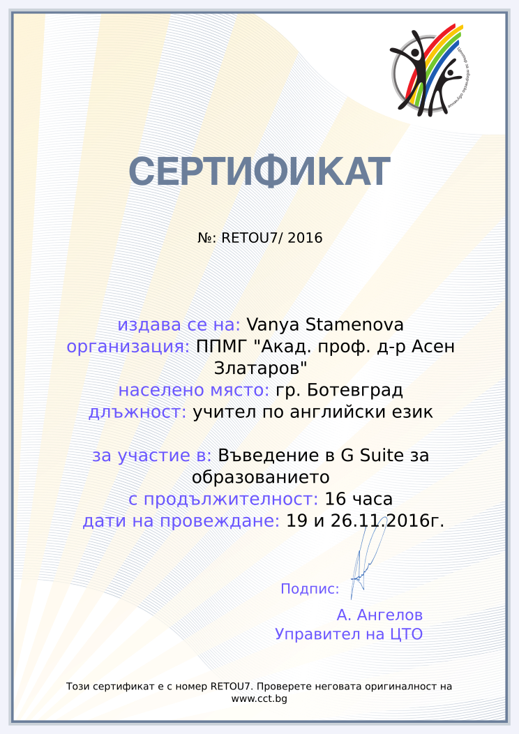 Certificate RETOU7 issued to Vanya Stamenova Retiffy certificate RETOU7 issued to Vanya Stamenova from template Teacher_training_2016 with values,position:учител по английски език,url:www.cct.bg,template:Teacher_training_2016,duration:16 часа,school:ППМГ "Акад. проф. д-р Асен Златаров",city:гр. Ботевград,dates:19 и 26.11.2016г.,name:Vanya Stamenova,course:Въведение в G Suite за образованието