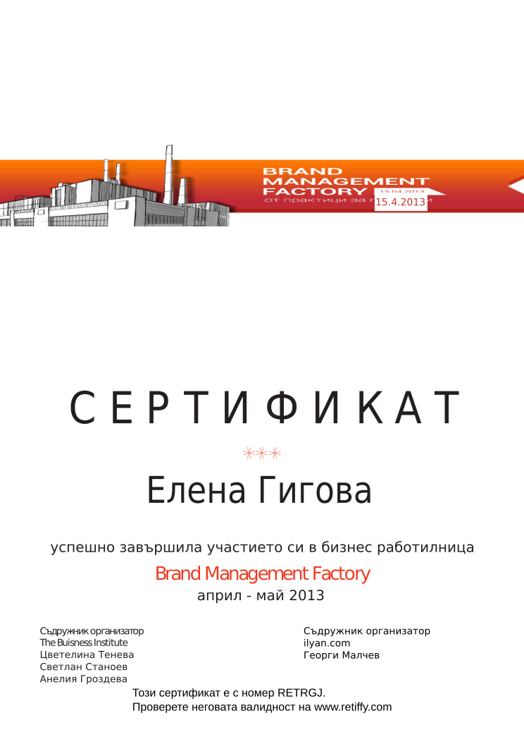 Certificate RETRGJ issued to Елена Гигова Retiffy certificate RETRGJ issued to Елена Гигова from template Brand Management Factory with values,completed:завършила,trainer_1:Цветелина Тенева,trainer_2:Светлан Станоев,trainer_3:Анелия Гроздева,co_trainer_1:Георги Малчев,template:Brand Management Factory,date_or_period:април - май 2013,co_institution:ilyan.com,name:Елена Гигова,date:15.4.2013