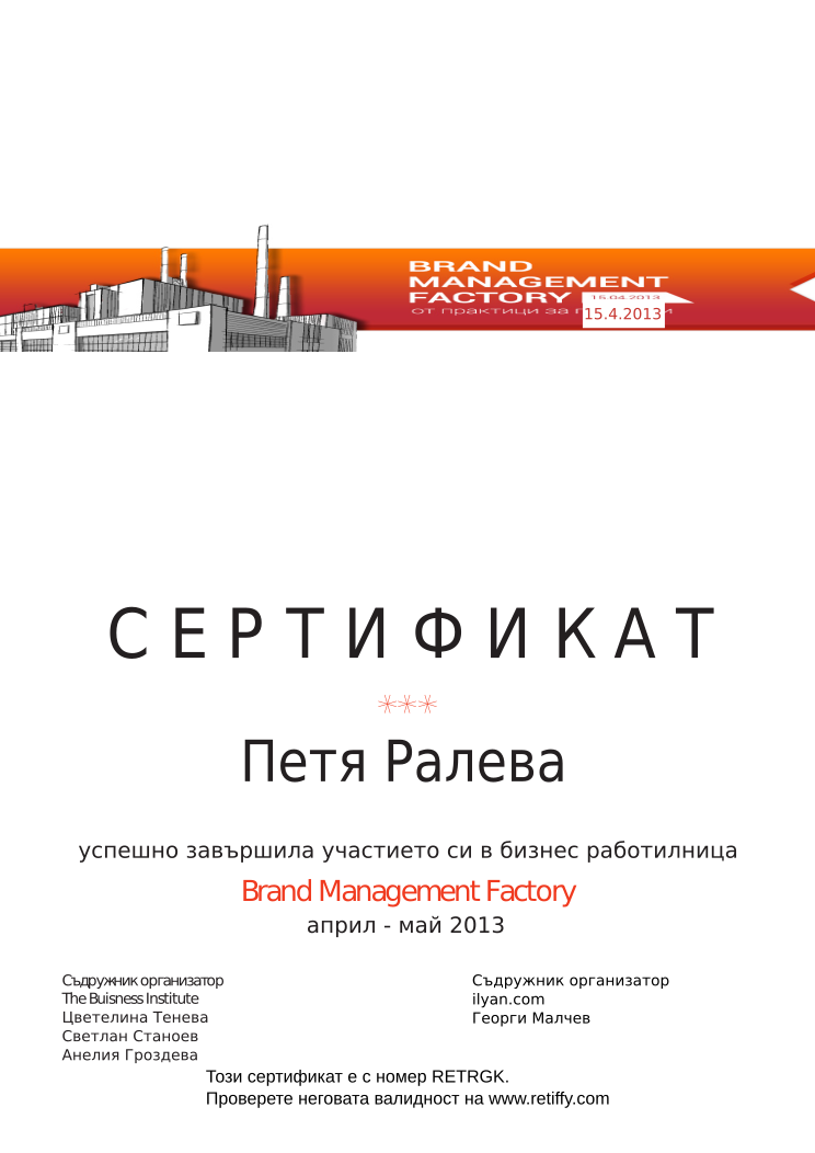 Certificate RETRGK issued to Петя Ралева Retiffy certificate RETRGK issued to Петя Ралева from template Brand Management Factory with values,completed:завършила,trainer_1:Цветелина Тенева,trainer_2:Светлан Станоев,trainer_3:Анелия Гроздева,co_trainer_1:Георги Малчев,template:Brand Management Factory,date_or_period:април - май 2013,co_institution:ilyan.com,name:Петя Ралева,date:15.4.2013