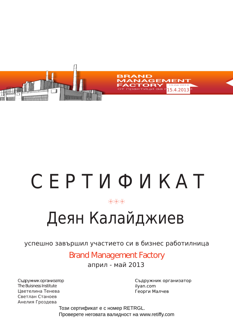 Certificate RETRGL issued to Деян Калайджиев Retiffy certificate RETRGL issued to Деян Калайджиев from template Brand Management Factory with values,completed:завършил,trainer_1:Цветелина Тенева,trainer_2:Светлан Станоев,trainer_3:Анелия Гроздева,co_trainer_1:Георги Малчев,template:Brand Management Factory,date_or_period:април - май 2013,co_institution:ilyan.com,name:Деян Калайджиев,date:15.4.2013