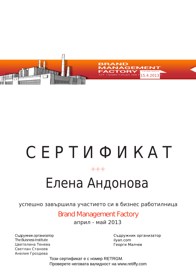 Certificate RETRGM issued to Елена Андонова Retiffy certificate RETRGM issued to Елена Андонова from template Brand Management Factory with values,completed:завършила,trainer_1:Цветелина Тенева,trainer_2:Светлан Станоев,trainer_3:Анелия Гроздева,co_trainer_1:Георги Малчев,template:Brand Management Factory,date_or_period:април - май 2013,co_institution:ilyan.com,name:Елена Андонова,date:15.4.2013
