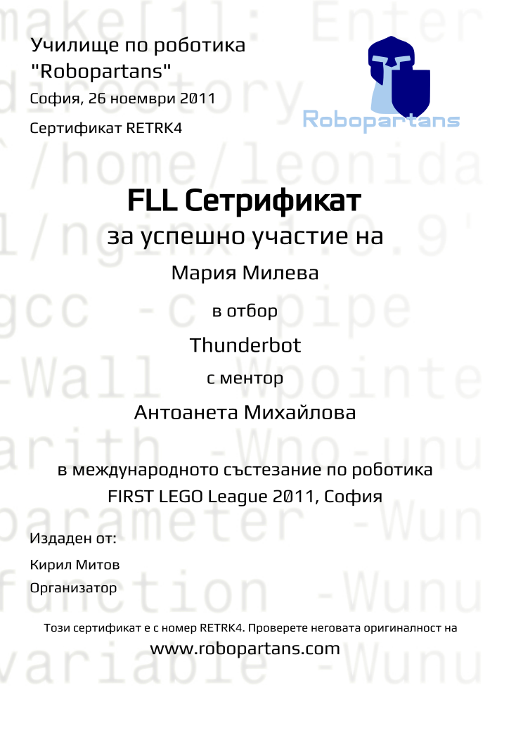 Retiffy certificate RETRK4 issued to Мария Милева from template FLL 2011 Personal with values,url:www.robopartans.com,city:София,rank:rank_value,name:Мария Милева,issuer_name:Кирил Митов,date:26 ноември 2011,title:Организатор,team_name:Thunderbot,mentor_name:Антоанета Михайлова,template:FLL 2011 Personal
