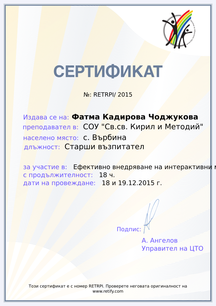 Retiffy certificate RETRPI issued to Фатма Кадирова Чоджукова from template Teacher_training with values,position:Старши възпитател,template:Teacher_training,url:www.retify.com,course:Ефективно внедряване на интерактивни методи в образованието І ч.,duration:18 ч.,dates:18 и 19.12.2015 г.,school:СОУ &quot;Св.св. Кирил и Методий&quot;,city:с. Върбина,name:Фатма Кадирова Чоджукова