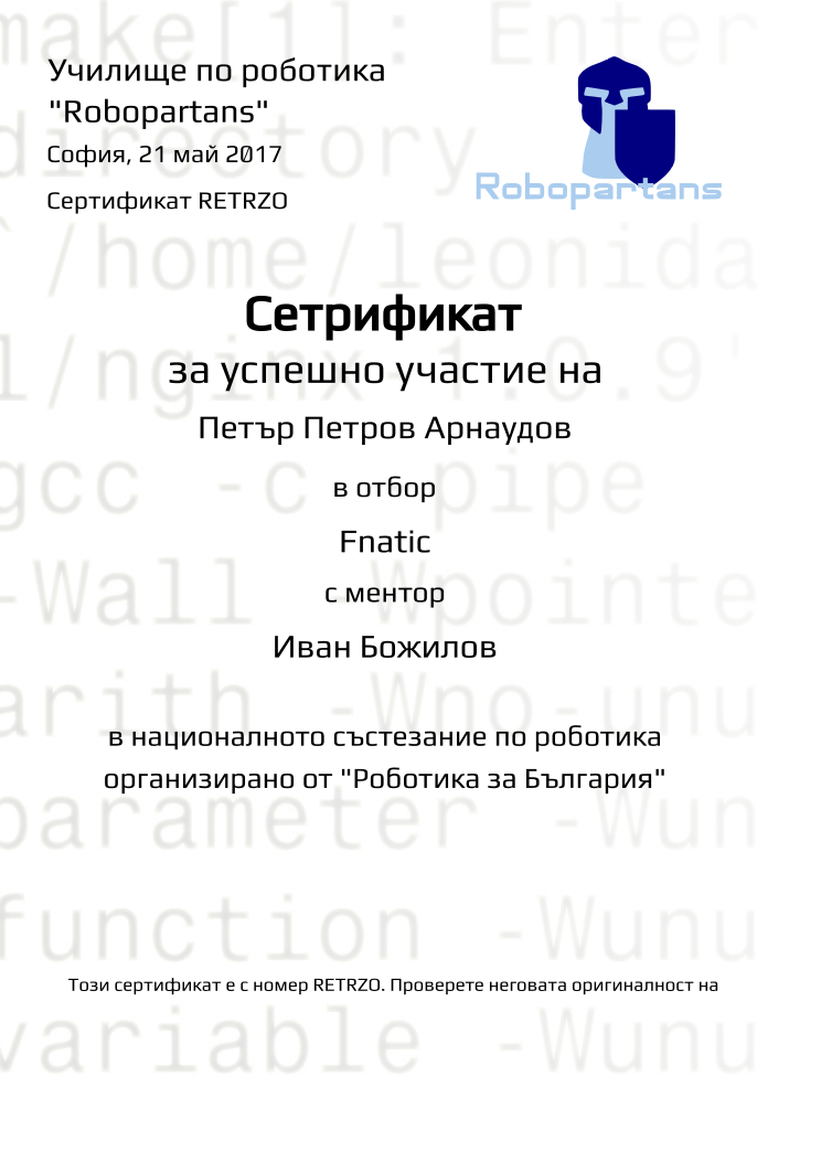 Retiffy certificate RETRZO issued to Петър Петров Арнаудов from template Robopartans Robotika za Bulgaria with values,city:София,name:Петър Петров Арнаудов,username:ppa152,date:21 май 2017,team_name:Fnatic,group name:1701 София Младост - 4-9 клас състезателна роботика - част 2 – 5.02 неделя 13:30 - 16:30,mentor_name:Иван Божилов,template:Robopartans Robotika za Bulgaria