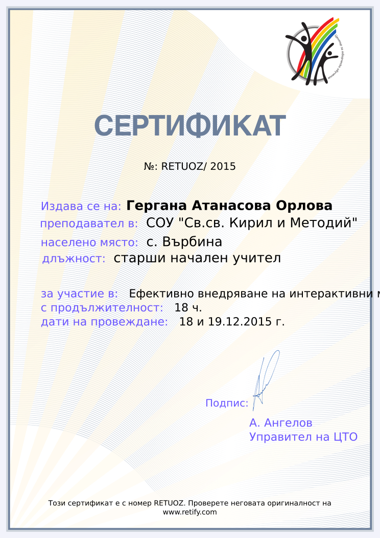 Retiffy certificate RETUOZ issued to Гергана Атанасова Орлова from template Teacher_training with values,position:старши начален учител,template:Teacher_training,url:www.retify.com,course:Ефективно внедряване на интерактивни методи в образованието І ч.,duration:18 ч.,dates:18 и 19.12.2015 г.,school:СОУ &quot;Св.св. Кирил и Методий&quot;,city:с. Върбина,name:Гергана Атанасова Орлова