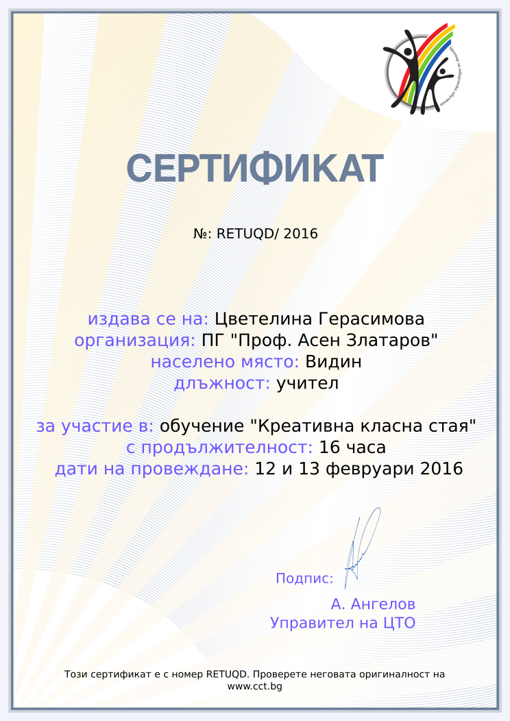 Certificate RETUQD issued to Цветелина Герасимова Retiffy certificate RETUQD issued to Цветелина Герасимова from template Teacher_training_2016 with values,position:учител,city:Видин,url:www.cct.bg,template:Teacher_training_2016,name:Цветелина Герасимова,school:ПГ "Проф. Асен Златаров",course:обучение "Креативна класна стая",duration:16 часа,dates:12 и 13 февруари 2016