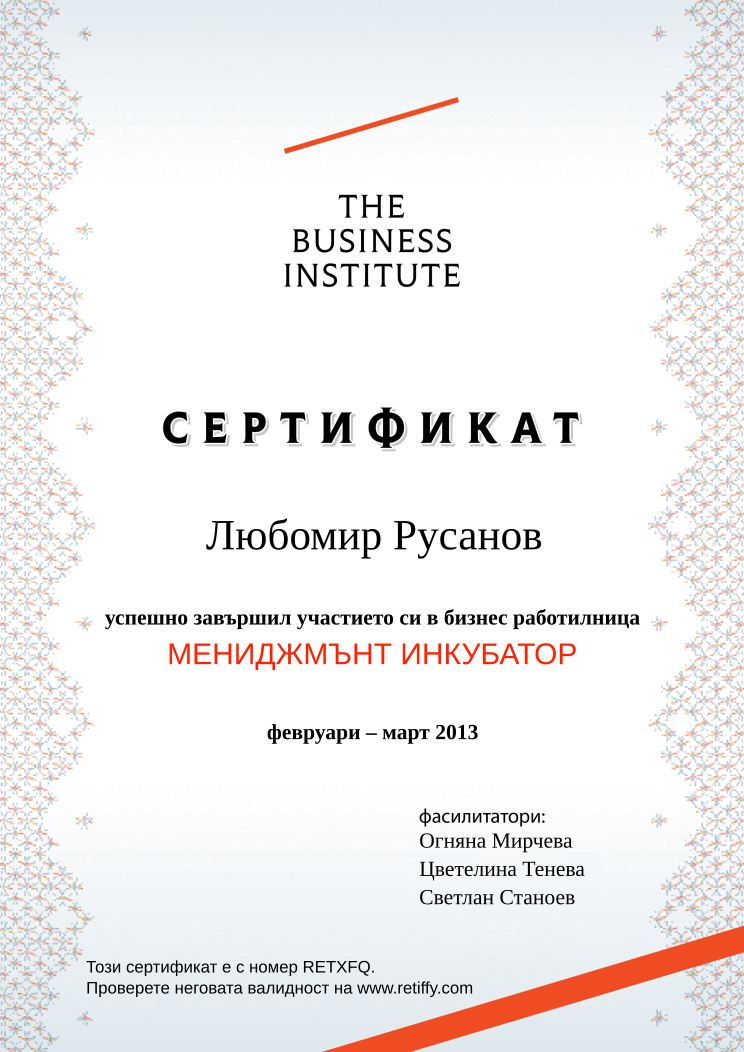 Retiffy certificate RETXFQ issued to Любомир Русанов from template Business Institute with values,template:Business Institute,completed:завършил,name:Любомир Русанов,date_or_period:февруари – март 2013,teacher_1:Огняна Мирчева,teacher_2:Цветелина Тенева,teacher_3:Светлан Станоев,course_name:МЕНИДЖМЪНТ ИНКУБАТОР