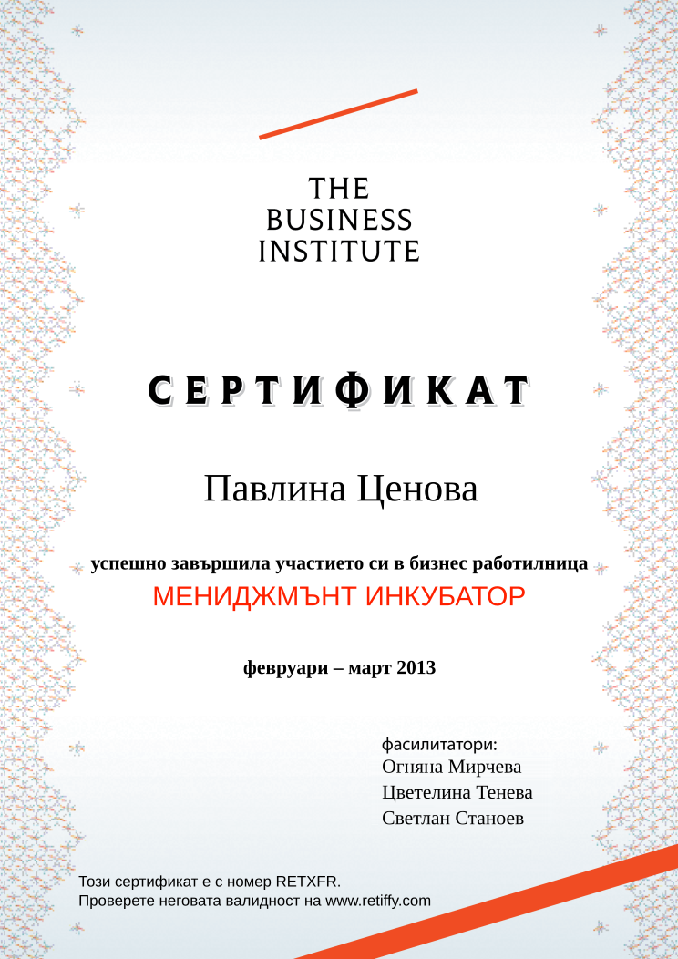 Retiffy certificate RETXFR issued to Павлина Ценова from template Business Institute with values,template:Business Institute,completed:завършила,name:Павлина Ценова,date_or_period:февруари – март 2013,teacher_1:Огняна Мирчева,teacher_2:Цветелина Тенева,teacher_3:Светлан Станоев,course_name:МЕНИДЖМЪНТ ИНКУБАТОР