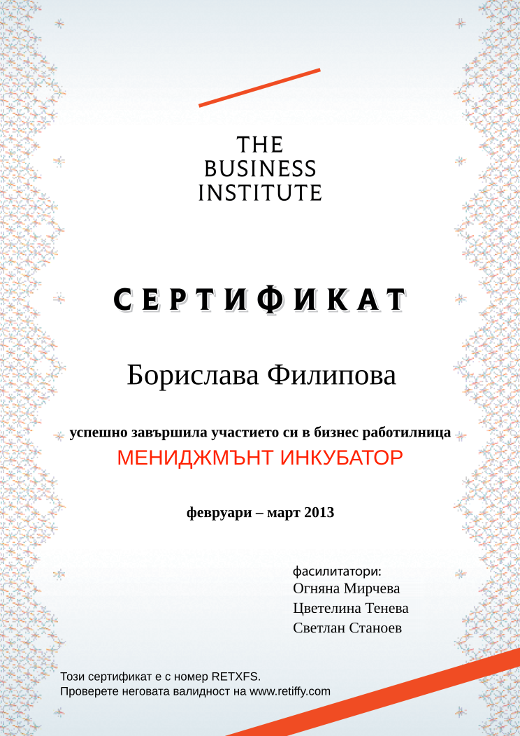 Retiffy certificate RETXFS issued to Борислава Филипова from template Business Institute with values,template:Business Institute,completed:завършила,name:Борислава Филипова,date_or_period:февруари – март 2013,teacher_1:Огняна Мирчева,teacher_2:Цветелина Тенева,teacher_3:Светлан Станоев,course_name:МЕНИДЖМЪНТ ИНКУБАТОР