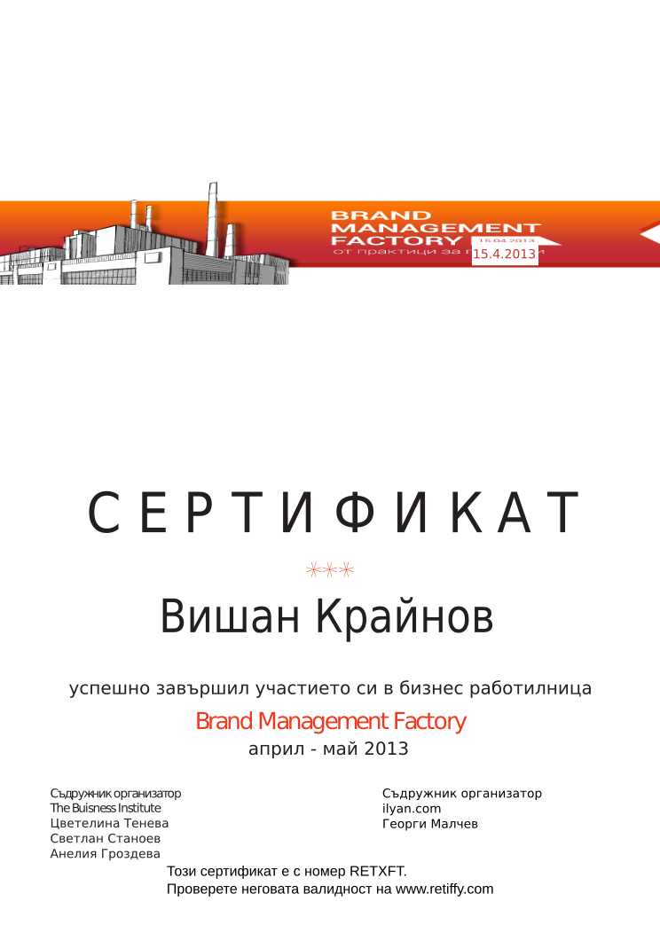 Certificate RETXFT issued to Вишан Крайнов Retiffy certificate RETXFT issued to Вишан Крайнов from template Brand Management Factory with values,completed:завършил,trainer_1:Цветелина Тенева,trainer_2:Светлан Станоев,trainer_3:Анелия Гроздева,co_trainer_1:Георги Малчев,template:Brand Management Factory,date_or_period:април - май 2013,co_institution:ilyan.com,name:Вишан Крайнов,date:15.4.2013