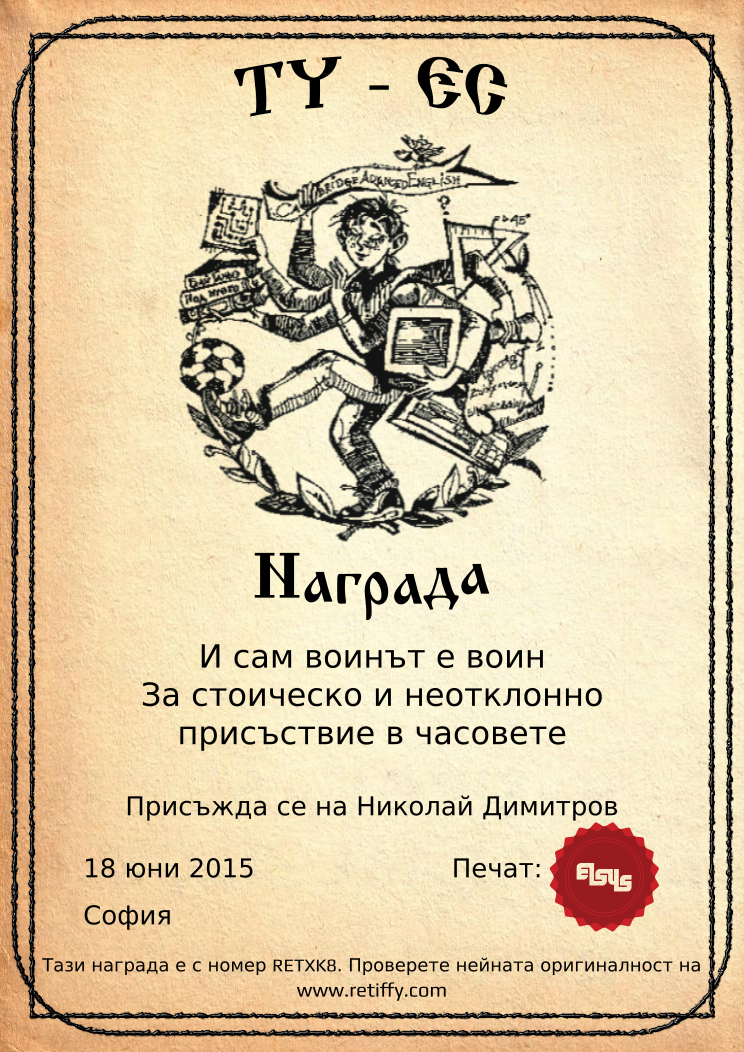 Certificate RETXK8 issued to Николай Димитров Retiffy certificate RETXK8 issued to Николай Димитров from template Elsys awards template with values,city:София,template:Elsys awards template,date:18 юни 2015,line1:И сам воинът е воин,line2:За стоическо и неотклонно,line3:присъствие в часовете,name:Николай Димитров