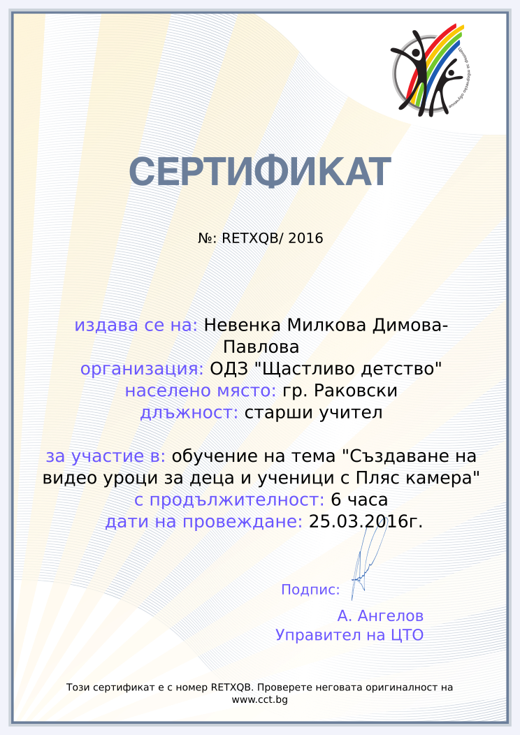 Certificate RETXQB issued to Невенка Милкова Димова-Павлова Retiffy certificate RETXQB issued to Невенка Милкова Димова-Павлова from template Teacher_training_2016 with values,position:старши учител,url:www.cct.bg,template:Teacher_training_2016,duration:6 часа,name:Невенка Милкова Димова-Павлова,school:ОДЗ "Щастливо детство",city:гр. Раковски,course:обучение на тема "Създаване на видео уроци за деца и ученици с Пляс камера",dates:25.03.2016г.