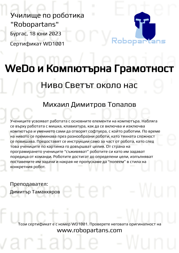 Certificate WD1001 issued to Михаил Димитров Топалов Retiffy certificate WD1001 issued to Михаил Димитров Топалов from template Robopartans with values,city:Бургас,teacher1:Димитър Тамахкяров,name:Михаил Димитров Топалов,date:18 юни 2023