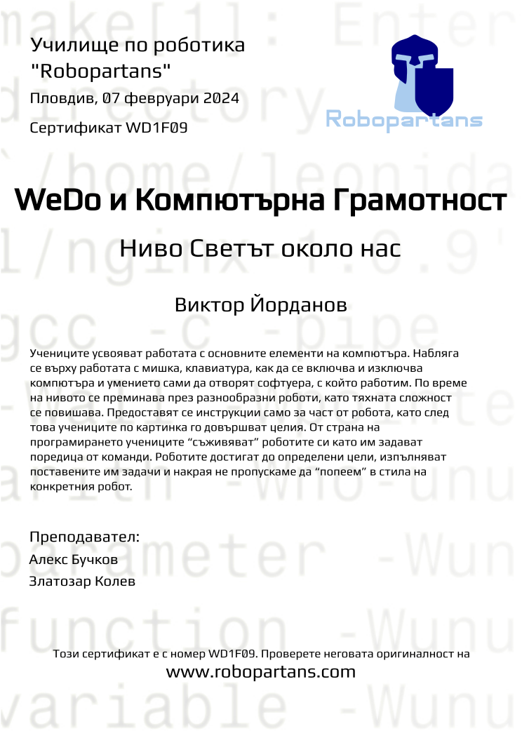 Certificate WD1F09 issued to Виктор Йорданов Retiffy certificate WD1F09 issued to Виктор Йорданов from template Robopartans with values,city:Пловдив,teacher1:Алекс Бучков,teacher2:Златозар Колев,name:Виктор Йорданов,date:07 февруари 2024