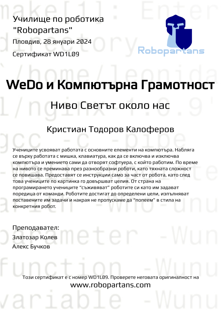 Certificate WD1L09 issued to Кристиан Тодоров Калоферов Retiffy certificate WD1L09 issued to Кристиан Тодоров Калоферов from template Robopartans with values,city:Пловдив,teacher2:Алекс Бучков,date:28 януари 2024,name:Кристиан Тодоров Калоферов,teacher1:Златозар Колев